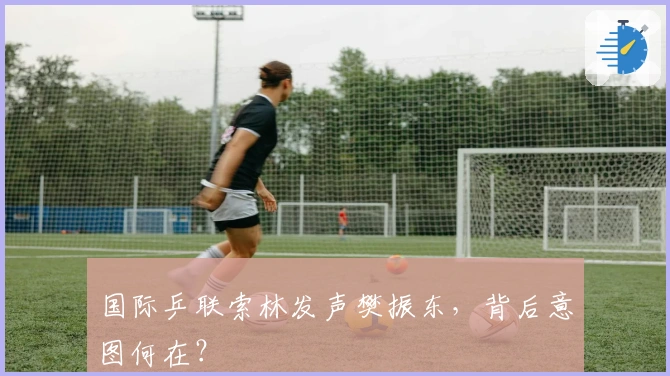 国际乒联索林发声樊振东，背后意图何在？