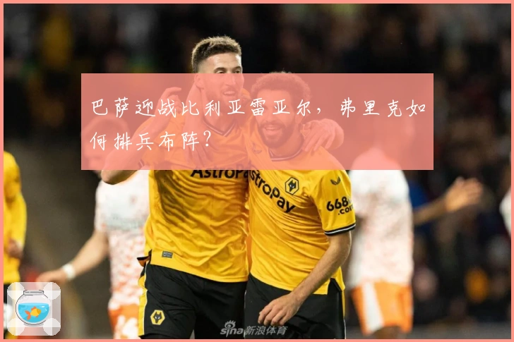 巴萨迎战比利亚雷亚尔，弗里克如何排兵布阵？