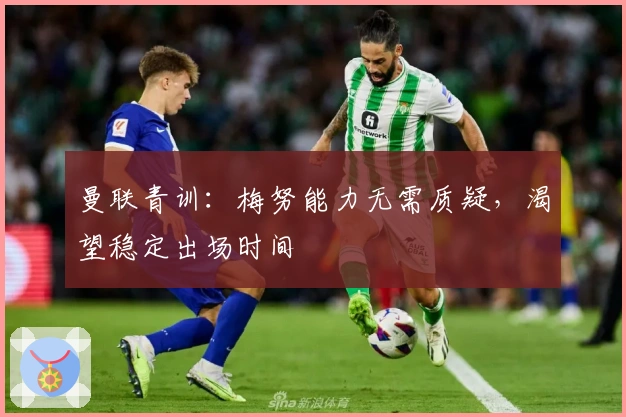 曼联青训：梅努能力无需质疑，渴望稳定出场时间