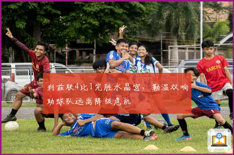 利兹联4比1完胜水晶宫，勒温双响助球队远离降级危机