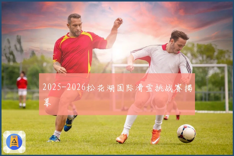 2025-2026松花湖国际滑雪挑战赛揭幕