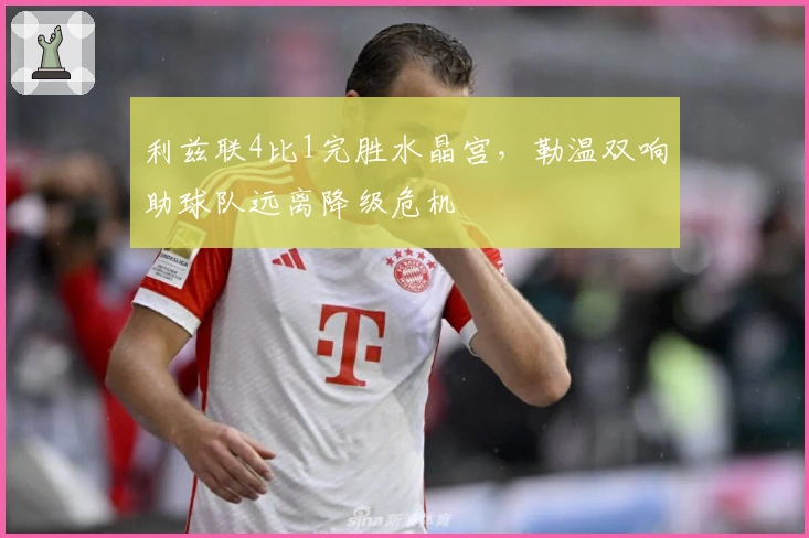 利兹联4比1完胜水晶宫，勒温双响助球队远离降级危机