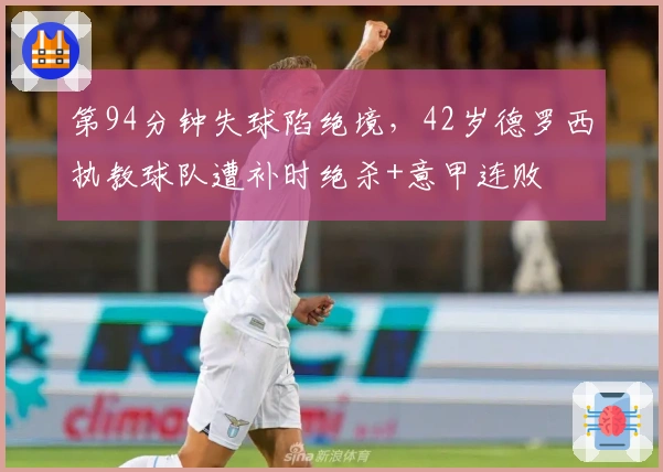 第94分钟失球陷绝境，42岁德罗西执教球队遭补时绝杀+意甲连败