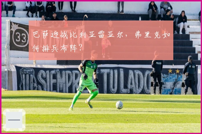 巴萨迎战比利亚雷亚尔，弗里克如何排兵布阵？