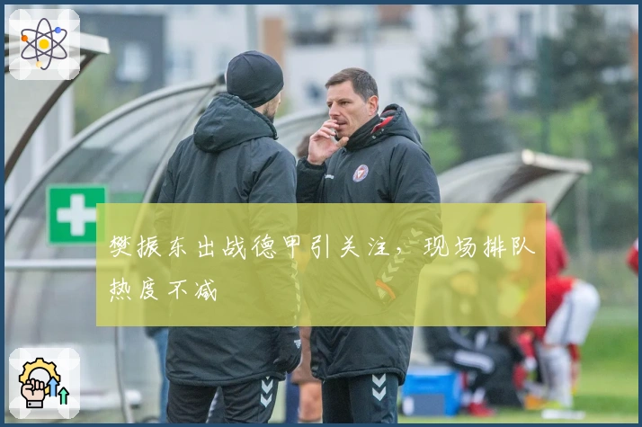 樊振东出战德甲引关注，现场排队热度不减