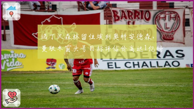 诺丁汉森林留住埃利奥特安德森，曼联冬窗头号目标评估价高达1亿镑