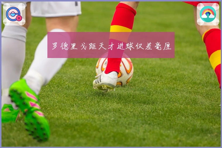 罗德里戈距天才进球仅差毫厘