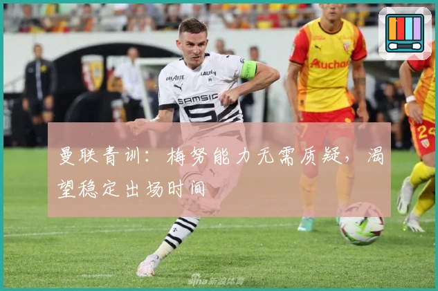 曼联青训：梅努能力无需质疑，渴望稳定出场时间