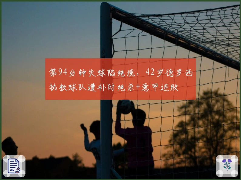 第94分钟失球陷绝境，42岁德罗西执教球队遭补时绝杀+意甲连败
